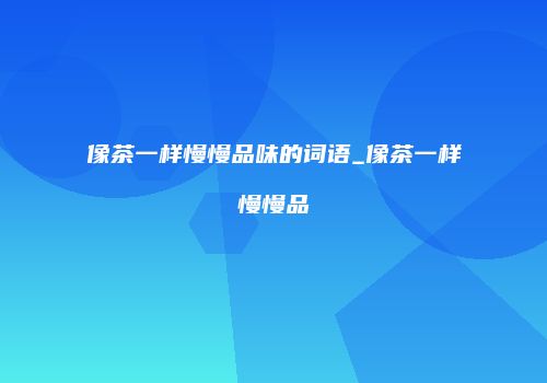 像茶一样慢慢品味的词语_像茶一样慢慢品