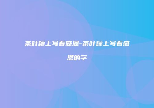 茶叶罐上写着感恩-茶叶罐上写着感恩的字