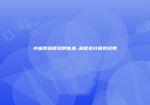 小虫网英德招聘信息-英德茶叶销售招聘