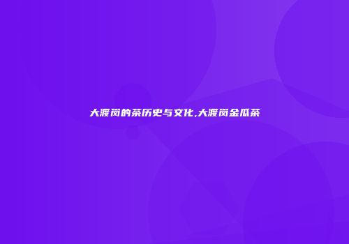 大渡岗的茶历史与文化,大渡岗金瓜茶