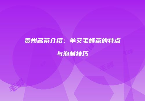 贵州名茶介绍：羊艾毛峰茶的特点与泡制技巧