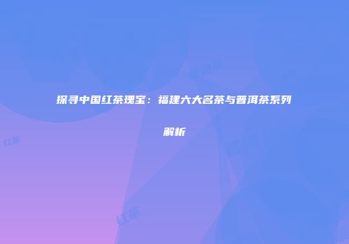 探寻中国红茶瑰宝：福建六大名茶与普洱茶系列解析
