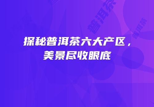 探秘普洱茶六大产区，美景尽收眼底