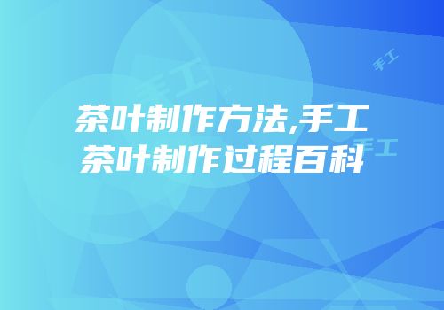 茶叶制作方法,手工茶叶制作过程百科