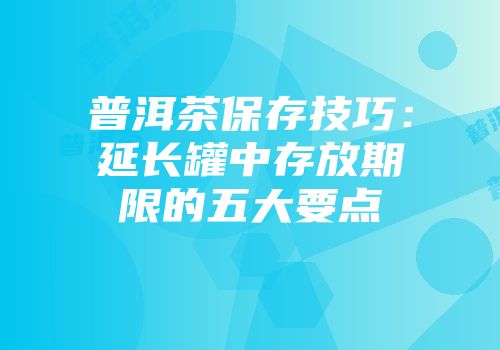 普洱茶保存技巧：延长罐中存放期限的五大要点