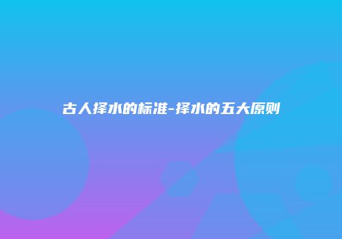 古人择水的标准-择水的五大原则