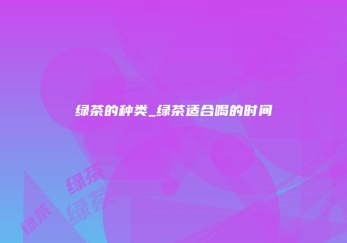 绿茶的种类_绿茶适合喝的时间