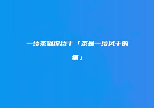 一缕茶烟缭绕于「茶是一缕风干的痛」