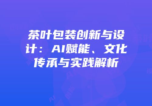 茶叶包装创新与设计：AI赋能、文化传承与实践解析