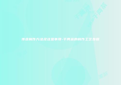 传统制作方法及注意事项-千两茶的制作工艺步骤