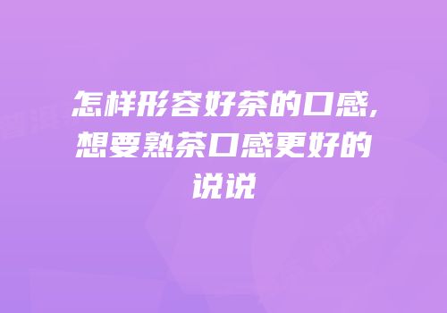 怎样形容好茶的口感,想要熟茶口感更好的说说