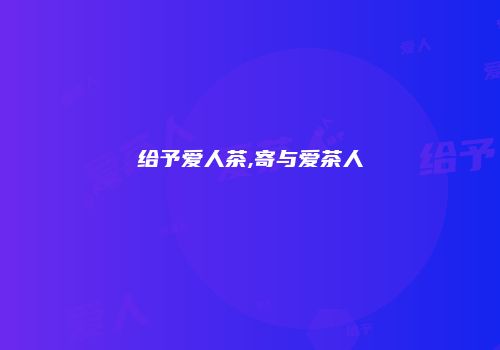 给予爱人茶,寄与爱茶人