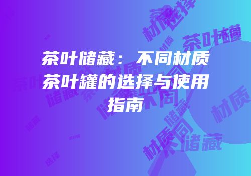 茶叶储藏：不同材质茶叶罐的选择与使用指南