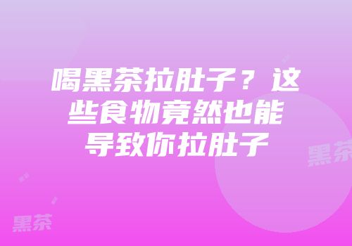 喝黑茶拉肚子？这些食物竟然也能导致你拉肚子
