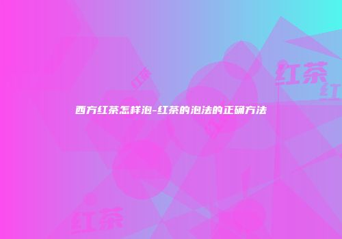 西方红茶怎样泡-红茶的泡法的正确方法