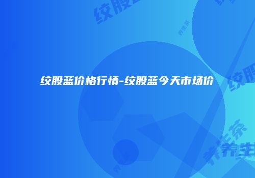 绞股蓝价格行情-绞股蓝今天市场价