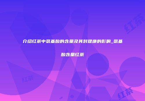 介绍红茶中氨基酸的含量及其对健康的影响_氨基酸含量红茶