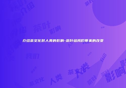 介绍茶文化对人类的影响-茶叶给我们带来的改变