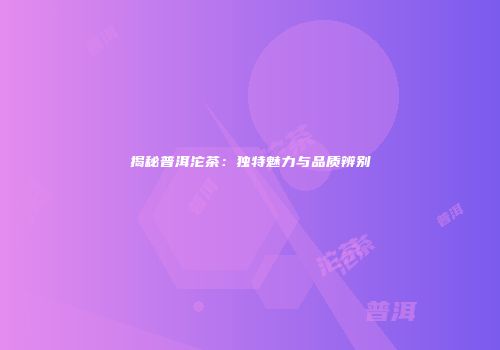 揭秘普洱沱茶：独特魅力与品质辨别
