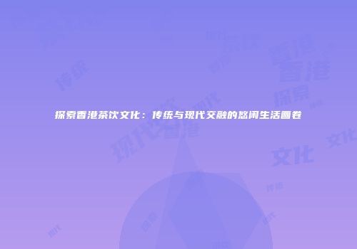 探索香港茶饮文化：传统与现代交融的悠闲生活画卷