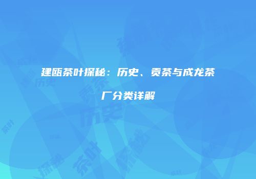 建瓯茶叶探秘：历史、贡茶与成龙茶厂分类详解