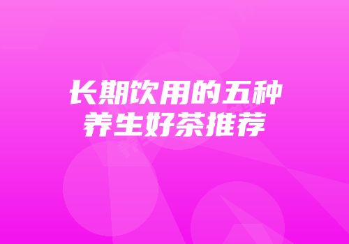 长期饮用的五种养生好茶推荐