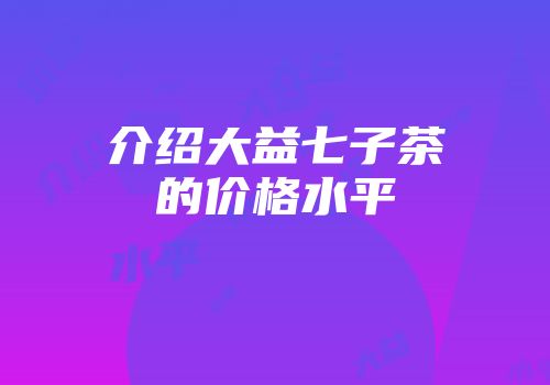 介绍大益七子茶的价格水平
