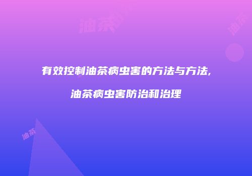 有效控制油茶病虫害的方法与方法,油茶病虫害防治和治理