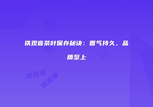 铁观音茶叶保存秘诀：香气持久，品质至上