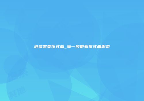 泡茶需要仪式感_每一步带着仪式感喝茶