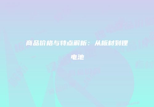 商品价格与特点解析：从板材到锂电池