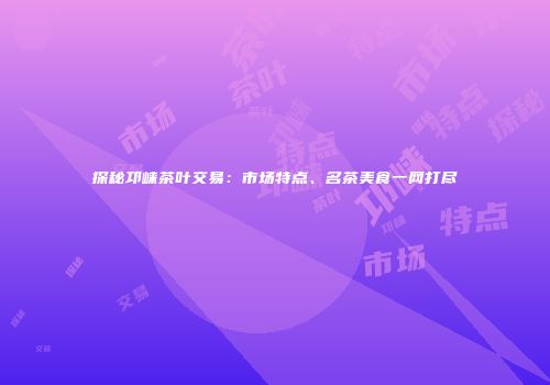 探秘邛崃茶叶交易：市场特点、名茶美食一网打尽