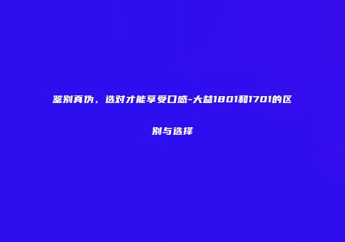 鉴别真伪，选对才能享受口感-大益1801和1701的区别与选择
