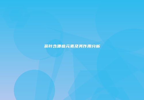 茶叶含哪些元素及其作用分析