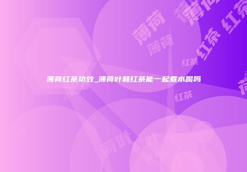 薄荷红茶功效_薄荷叶和红茶能一起煮水喝吗