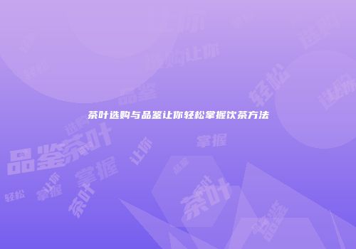 茶叶选购与品鉴让你轻松掌握饮茶方法