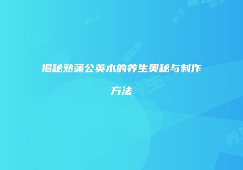 揭秘熟蒲公英水的养生奥秘与制作方法