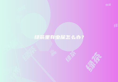 绿茶里有虫屎怎么办？