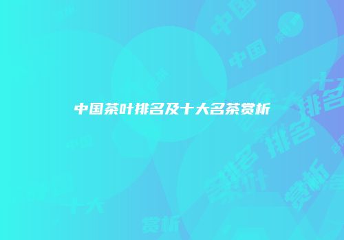 中国茶叶排名及十大名茶赏析