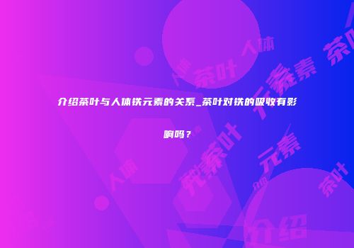 介绍茶叶与人体铁元素的关系_茶叶对铁的吸收有影响吗？