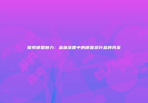 探索德国魅力：品味茶香中的德国茶叶品牌风采