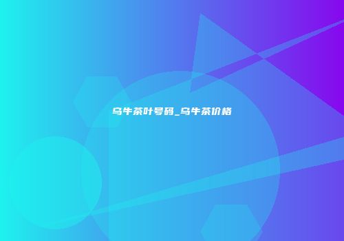 乌牛茶叶号码_乌牛茶价格