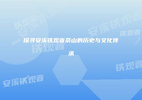 探寻安溪铁观音茶山的历史与文化传承
