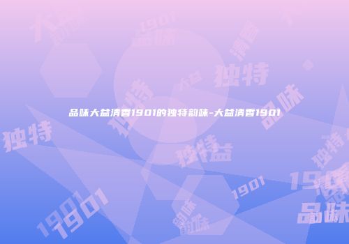 品味大益清香1901的独特韵味-大益清香1901