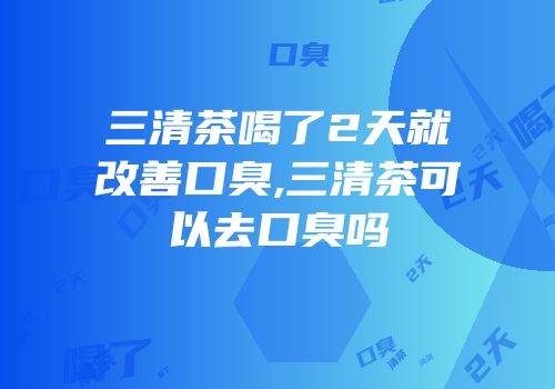 三清茶喝了2天就改善口臭,三清茶可以去口臭吗