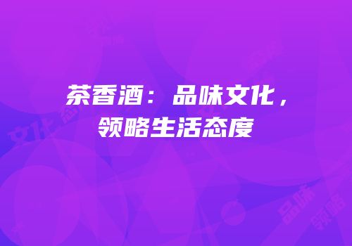 茶香酒：品味文化，领略生活态度