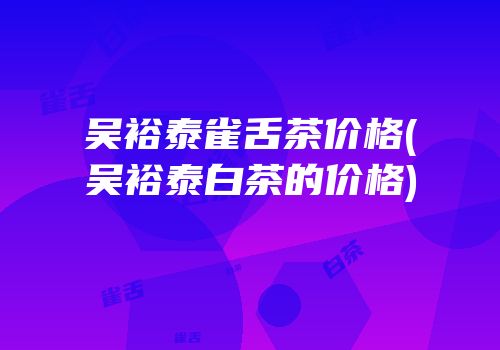 吴裕泰雀舌茶价格(吴裕泰白茶的价格)