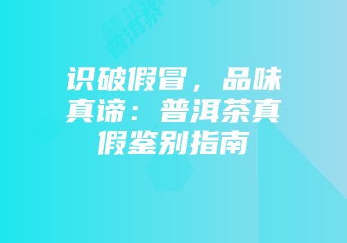 识破假冒，品味真谛：普洱茶真假鉴别指南