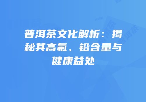 普洱茶文化解析：揭秘其高氟、铅含量与健康益处