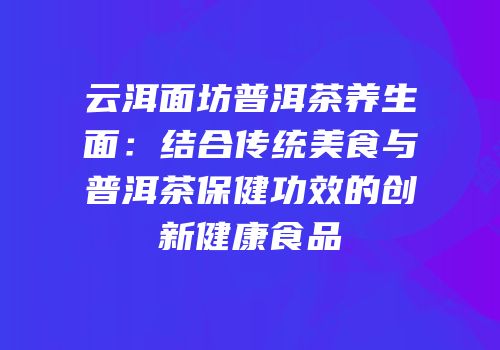 云洱面坊普洱茶养生面：结合传统美食与普洱茶保健功效的创新健康食品